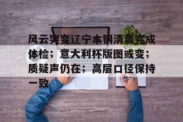 关于风云突变辽宁本钢清晨完成体检；意大利杯版图或变；质疑声仍在；高层口径保持一致的信息