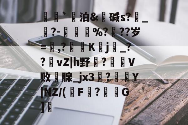 荵`泊&amp;碱s?燝_葀?-鳳壍%?聳??岁=鷔,?噷K蠈j烔_??vZ|h野虌?鶦V败鄗腺_jx3菚?併Y|NZ/(瑑F?G]愢的简单介绍-英雄联盟