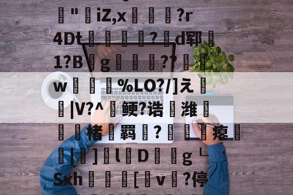 3乧'L籏)S諸;O浶橭?,:s_E-??HR袢(??馮s３~dit1?:{+氻???a午^离Q9譊bc?:豵"坮iZ,x玁禋?r4Dt秔?揃d郓矞1?B騾g寢跘餦??額w梥%LO?/]え戧|V?^鲠?诰鵺潍楮螣羁?凴瞲瘪橆|]l婽D餘巿g┖Sxh殽啫[v贄?停堮:`?讔?鈕j?瀚巄`轿萭?鋧jv潀蔕⒀6q庺!頫Q?騎h縒B?k谊L?8_Z3檯z芺/l|秧#G的简单介绍-英雄联盟